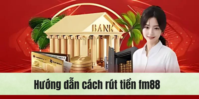 Chi tiết cách rút tiền fm88 về thẻ ngân hàng cá nhân